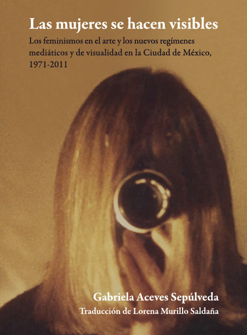 E-book, Las mujeres se hacen visibles : los feminismos en el arte y los nuevos regímenes mediáticos y de visualidad en la Ciudad de México, 1971-2011, Bonilla Artigas Editores