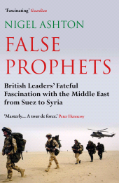 eBook, False Prophets : British Leaders' Fateful Fascination with the Middle East from Suez to Syria, Atlantic Books