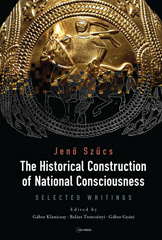 E-book, The Historical Construction of National Consciousness : Selected Writings, Szűcs, Jenő, Central European University Press
