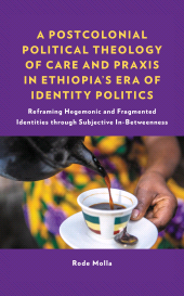 E-book, A Postcolonial Political Theology of Care and Praxis in Ethiopia's Era of Identity Politics : Reframing Hegemonic and Fragmented Identities through Subjective In-Betweenness, Lexington Books