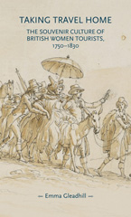 eBook, Taking travel home : The souvenir culture of British women tourists, 1750-1830, Gleadhill, Emma, Manchester University Press