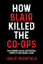 E-book, How Blair killed the co-ops : Reclaiming social enterprise from its neoliberal turn, Manchester University Press