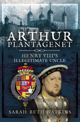 eBook, Arthur Plantagenet : Henry VIII's Illegitimate Uncle, Pen and Sword