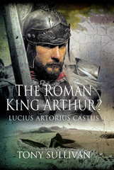 E-book, The Roman King Arthur? : Lucius Artorius Castus, Sullivan, Tony, Pen and Sword