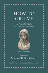 eBook, How to Grieve : An Ancient Guide to the Lost Art of Consolation, Cicero, Marcus Tullius, Princeton University Press