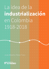 E-book, La idea de la industrialización en Colombia 1918-2018., Editorial Utadeo