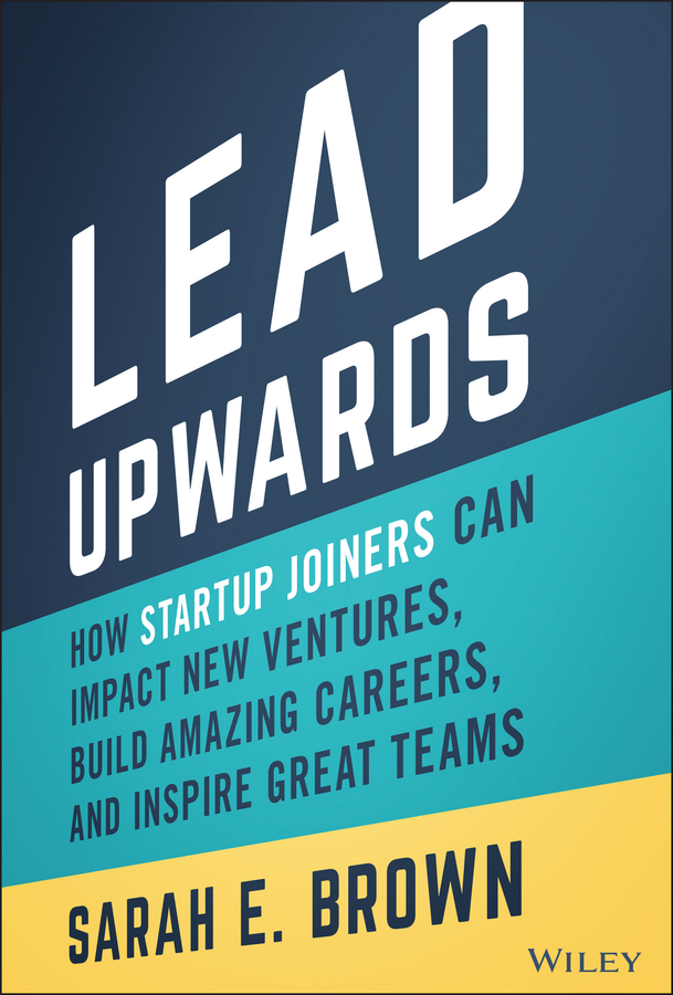 E-book, Lead Upwards : How Startup Joiners Can Impact New Ventures, Build Amazing Careers, and Inspire Great Teams, John Wiley & Sons