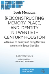 eBook, (Re)constructing memory, place, and identity in Twentieth century Houston : a memoir on family and being Mexican American in Space City, USA, Mendoza, Louis G., Lived Places Publishing