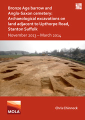 eBook, Bronze Age Barrow and Anglo-Saxon Cemetery : Archaeological Excavations on Land Adjacent to Upthorpe Road, Stanton Suffolk : November 2013 - March 2014, Chinnock, Chris, Archaeopress