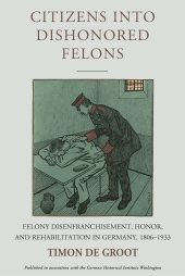 E-book, Citizens into Dishonored Felons : Felony Disenfranchisement, Honor, and Rehabilitation in Germany, 1806-1933, Groot, Timon de., Berghahn Books