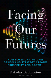 eBook, Facing Our Futures : How foresight, futures design and strategy creates prosperity and growth, Bloomsbury Business