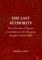 E-book, The Last Authority : Three Decades of Nigeria's Contribution to the Liberation Struggle in South Africa, Oboshi, Agyeno, Ethics Press