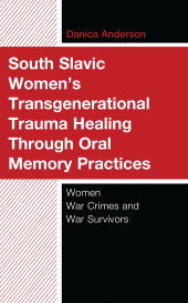 E-book, South Slavic Women's Transgenerational Trauma Healing Through Oral Memory Practices : Women War Crimes and War Survivors, Lexington Books