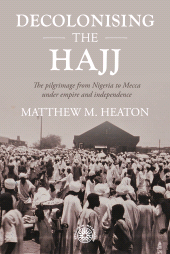 eBook, Decolonising the Hajj : The pilgrimage from Nigeria to Mecca under empire and independence, Manchester University Press