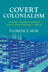 E-book, Covert colonialism : Governance, surveillance and political culture in British Hong Kong, c. 1966-97, Manchester University Press