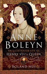 eBook, Anne Boleyn, An Illustrated Life of Henry VIII's Queen, Hui, Roland, Pen and Sword