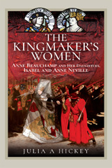 eBook, The Kingmaker's Women : Anne Beauchamp and Her Daughters, Isabel and Anne Neville, Hickey, Julia A., Pen and Sword