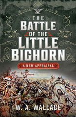 E-book, The Battle of the Little Big Horn : A New Appraisal, Wallace, W.A., Pen and Sword