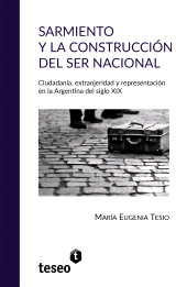 E-book, Sarmiento y la construcción del ser nacional : Ciudadanía, extranjeridad y representación en la Argentina del siglo XIX, Editorial Teseo