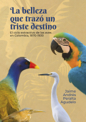 eBook, La belleza que trazó un triste destino : El ciclo extractivo de las aves en Colombia, 1870-1930, Editorial Universidad del Rosario