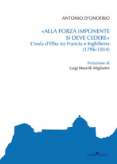 eBook, Alla forza imponente si deve credere : l'isola d'Elba tra Francia e Inghilterra (1796-1814), D'Onofrio, Antonio, Guida