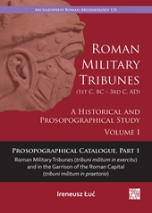 m, Roman military tribunes (1st c. BC - 3rd c. AD) : a historical and prosopographical study.  Volume I. Prosopographical catalogue, part 1, Roman military tribunes (tribuni militum in exercitu) and in the garrison of the Roman capital (tribuni militum in praetorio), Archaeopress