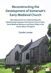 E-book, Reconstructing the Development of Somerset's Early Medieval Church : New Approaches to Understanding the Relationships between Post-Roman Church Sites, Early Medieval Minsters and Royal Villae in the South-West of England, Archaeopress