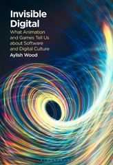 eBook, Invisible Digital : What Animation and Games Tell Us about Software and Digital Culture, Bloomsbury Publishing