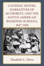 eBook, Catholic Sisters, Narratives of Authority, and the Native American Boarding Schools, 1847-1918, Lexington Books
