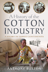 eBook, A History of the Cotton Industry : A Story in Three Continents, Burton, Anthony, Pen and Sword