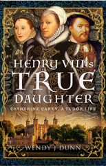 E-book, Henry VIII's True Daughter : Catherine Carey, A Tudor Life, Wendy J Dunn, Pen and Sword