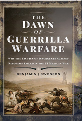 E-book, The Dawn of Guerrilla Warfare : Why the Tactics of Insurgents against Napoleon Failed in the US Mexican War, Benjamin J Swenson, Pen and Sword