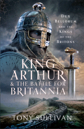 m, King Arthur and the Battle for Britannia : Dux Bellorum and the Kings of the Britons, Pen and Sword