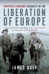m, Proposed Airborne Assaults in the Liberation of Europe : Cancelled Allied Plans from the Falaise Pocket to Operation Market Garden, Pen and Sword