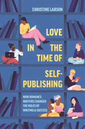 E-book, Love in the Time of Self-Publishing : How Romance Writers Changed the Rules of Writing and Success, Larson, Christine M., Princeton University Press