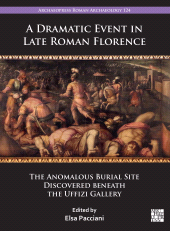 eBook, A Dramatic Event in Late Roman Florence : The Anomalous Burial Site Discovered beneath the Uffizi Gallery, Archaeopress Publishing