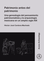 eBook, Patrimonio antes del patrimonio : Una genealogía del pensamiento patrimonialista y la arqueología mexicana en un amplio siglo XIX, Archaeopress Publishing