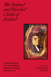 E-book, The Stained and Bloodied Cloths of Ireland : A Material Culture View of Irish Shame, Oppression, Morality and Repression, Bloomsbury Visual Arts