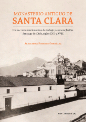eBook, Monasterio Antiguo de Santa Clara : Un micromundo femenino de trabajo y contemplación. Santiago de Chile, siglos XVII y XVIII, Ediciones UC