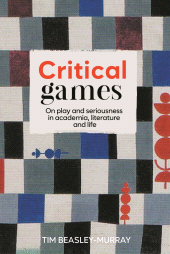 eBook, Critical games : On play and seriousness in academia, literature and life, Manchester University Press