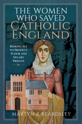 E-book, The Women Who Saved Catholic England : Risking All to Protect Tudor and Stuart Priests, Pen and Sword
