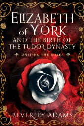E-book, Elizabeth of York and the Birth of the Tudor Dynasty : Uniting the Roses, Pen and Sword