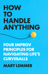 E-book, How to Handle Anything : Four Improv Principles for Navigating Life's Curveballs, Bloomsbury Academic