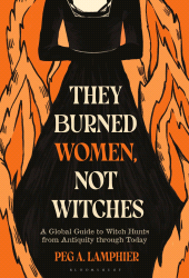 eBook, They Burned Women, Not Witches : A Global Guide to Witch Hunts from Antiquity through Today, Bloomsbury Academic